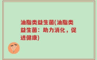油脂类益生菌(油脂类益生菌：助力消化，促进健康)