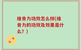维骨力功效怎么样(维骨力的功效及效果是什么？)