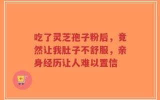 吃了灵芝孢子粉后，竟然让我肚子不舒服，亲身经历让人难以置信