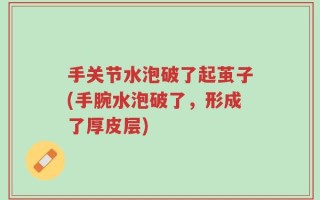 手关节水泡破了起茧子(手腕水泡破了，形成了厚皮层)