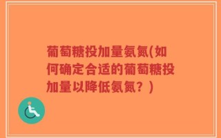葡萄糖投加量氨氮(如何确定合适的葡萄糖投加量以降低氨氮？)