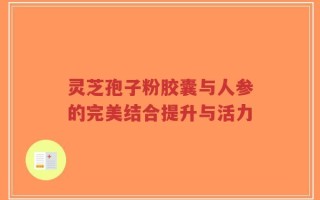 灵芝孢子粉胶囊与人参的完美结合提升与活力