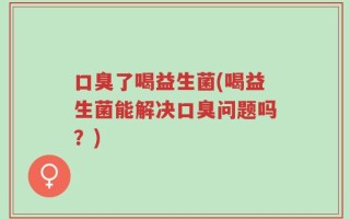 口臭了喝益生菌(喝益生菌能解决口臭问题吗？)
