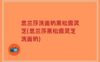 思兰莎洗面奶黑松露灵芝(思兰莎黑松露灵芝洗面奶)