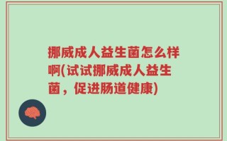 挪威成人益生菌怎么样啊(试试挪威成人益生菌，促进肠道健康)