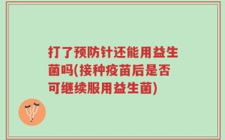 打了预防针还能用益生菌吗(接种疫苗后是否可继续服用益生菌)