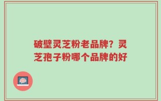 破壁灵芝粉老品牌？灵芝孢子粉哪个品牌的好