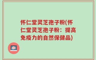 怀仁堂灵芝孢子粉(怀仁堂灵芝孢子粉：提高免疫力的自然保健品)