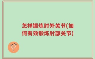怎样锻炼肘外关节(如何有效锻炼肘部关节)