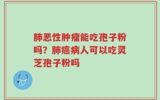 肺恶性肿瘤能吃孢子粉吗？肺癌病人可以吃灵芝孢子粉吗