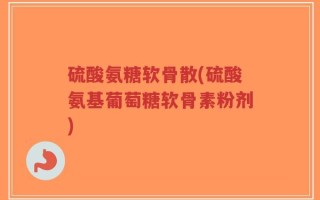 硫酸氨糖软骨散(硫酸氨基葡萄糖软骨素粉剂)