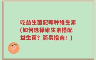吃益生菌配哪种维生素(如何选择维生素搭配益生菌？简易指南！)