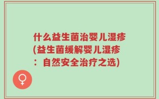 什么益生菌治婴儿湿疹(益生菌缓解婴儿湿疹：自然安全治疗之选)