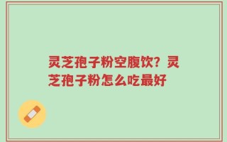 灵芝孢子粉空腹饮？灵芝孢子粉怎么吃最好
