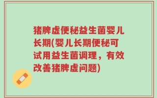 猪脾虚便秘益生菌婴儿长期(婴儿长期便秘可试用益生菌调理，有效改善猪脾虚问题)
