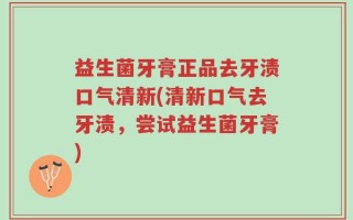 益生菌牙膏正品去牙渍口气清新(清新口气去牙渍，尝试益生菌牙膏)