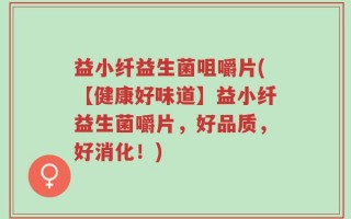 益小纤益生菌咀嚼片(【健康好味道】益小纤益生菌嚼片，好品质，好消化！)