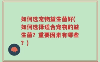 如何选宠物益生菌好(如何选择适合宠物的益生菌？重要因素有哪些？)
