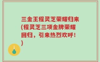 三金王程灵芝荣耀归来(程灵芝三项金牌荣耀回归，引来热烈欢呼！)