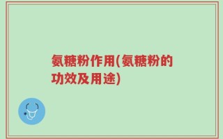 氨糖粉作用(氨糖粉的功效及用途)