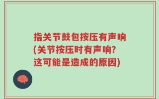 指关节鼓包按压有声响(关节按压时有声响？这可能是造成的原因)