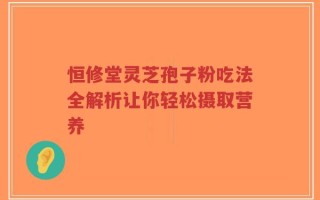 恒修堂灵芝孢子粉吃法全解析让你轻松摄取营养