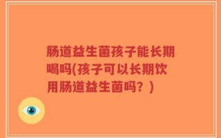 肠道益生菌孩子能长期喝吗(孩子可以长期饮用肠道益生菌吗？)