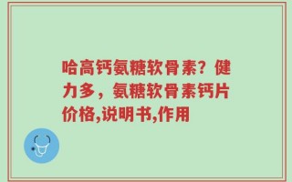 哈高钙氨糖软骨素？健力多，氨糖软骨素钙片价格,说明书,作用