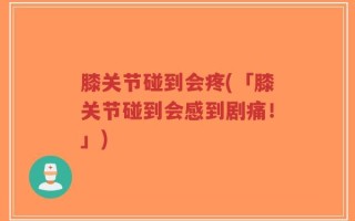 膝关节碰到会疼(「膝关节碰到会感到剧痛！」)