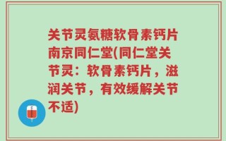 关节灵氨糖软骨素钙片南京同仁堂(同仁堂关节灵：软骨素钙片，滋润关节，有效缓解关节不适)