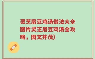 灵芝眉豆鸡汤做法大全图片灵芝眉豆鸡汤全攻略，图文并茂)
