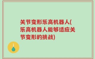 关节变形乐高机器人(乐高机器人能够适应关节变形的挑战)