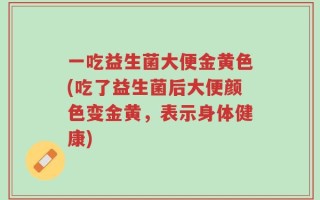 一吃益生菌大便金黄色(吃了益生菌后大便颜色变金黄，表示身体健康)