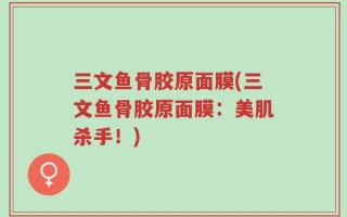 三文鱼骨胶原面膜(三文鱼骨胶原面膜：美肌杀手！)
