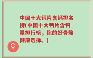 中国十大钙片含钙排名榜(中国十大钙片含钙量排行榜，你的好骨骼健康选择。)