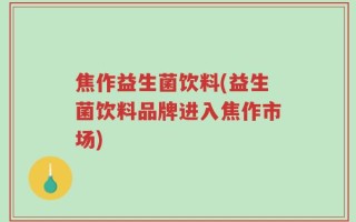 焦作益生菌饮料(益生菌饮料品牌进入焦作市场)