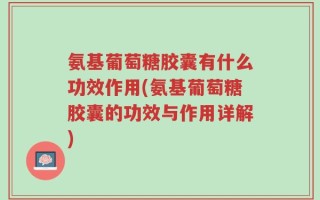 氨基葡萄糖胶囊有什么功效作用(氨基葡萄糖胶囊的功效与作用详解)