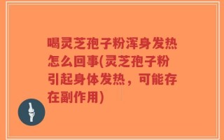 喝灵芝孢子粉浑身发热怎么回事(灵芝孢子粉引起身体发热，可能存在副作用)