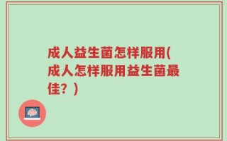 成人益生菌怎样服用(成人怎样服用益生菌最佳？)