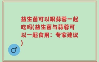 益生菌可以跟蒜蓉一起吃吗(益生菌与蒜蓉可以一起食用：专家建议)