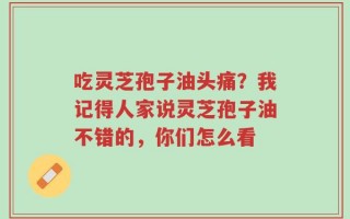 吃灵芝孢子油头痛？我记得人家说灵芝孢子油不错的，你们怎么看