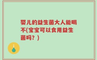 婴儿的益生菌大人能喝不(宝宝可以食用益生菌吗？)