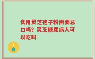 食用灵芝孢子粉需要忌口吗？灵芝糖尿病人可以吃吗
