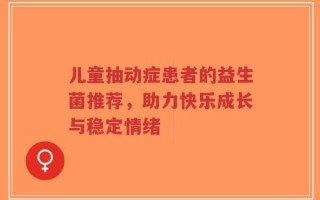 儿童抽动症患者的益生菌推荐，助力快乐成长与稳定情绪