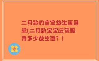 二月龄的宝宝益生菌用量(二月龄宝宝应该服用多少益生菌？)