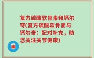 复方硫酸软骨素和钙尔奇(复方硫酸软骨素与钙尔奇：配对补充，助您关注关节健康)