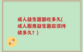 成人益生菌都吃多久(成人服用益生菌应该持续多久？)