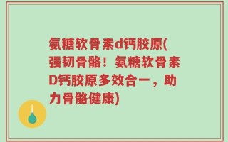 氨糖软骨素d钙胶原(强韧骨骼！氨糖软骨素D钙胶原多效合一，助力骨骼健康)