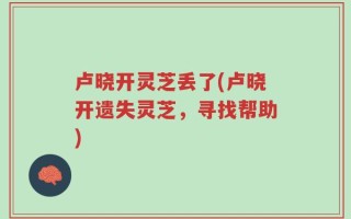 卢晓开灵芝丢了(卢晓开遗失灵芝，寻找帮助)