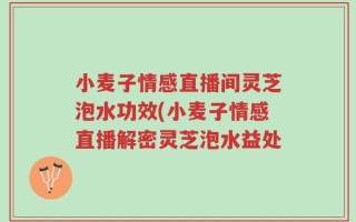 小麦子情感直播间灵芝泡水功效(小麦子情感直播解密灵芝泡水益处